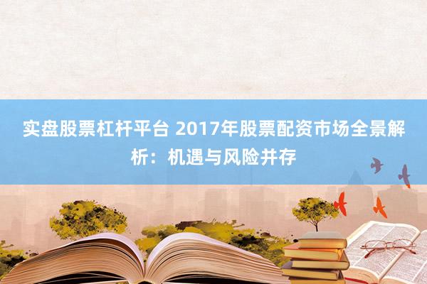 實盤股票杠桿平臺 2017年股票配資市場全景解析：機遇與風(fēng)險并存