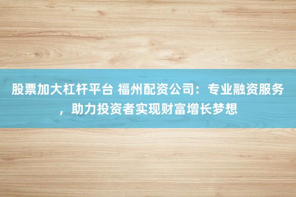 股票加大杠桿平臺 福州配資公司：專業(yè)融資服務，助力投資者實現(xiàn)財富增長夢想