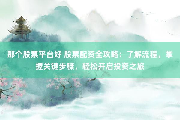 那個股票平臺好 股票配資全攻略：了解流程，掌握關(guān)鍵步驟，輕松開啟投資之旅