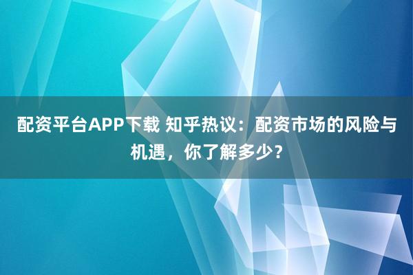 配資平臺(tái)APP下載 知乎熱議：配資市場(chǎng)的風(fēng)險(xiǎn)與機(jī)遇，你了解多少？