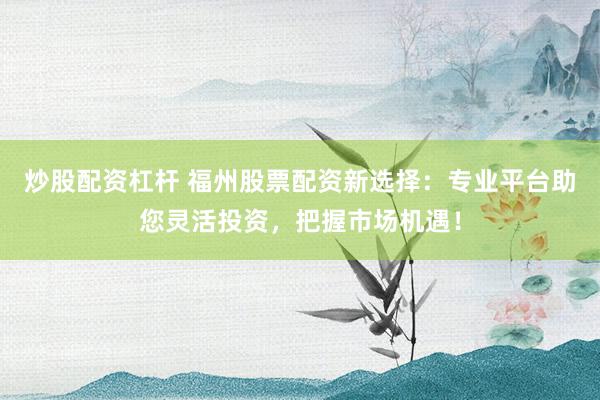 炒股配資杠桿 福州股票配資新選擇：專業(yè)平臺助您靈活投資，把握市場機遇！