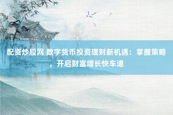 配資炒股網(wǎng) 數(shù)字貨幣投資理財(cái)新機(jī)遇：掌握策略，開啟財(cái)富增長快車道