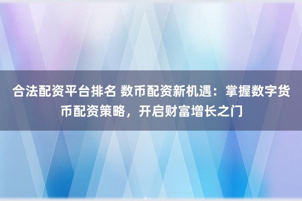 合法配資平臺排名 數幣配資新機遇：掌握數字貨幣配資策略，開啟財富增長之門