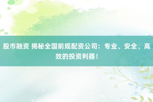 股市融資 揭秘全國(guó)前規(guī)配資公司：專業(yè)、安全、高效的投資利器！