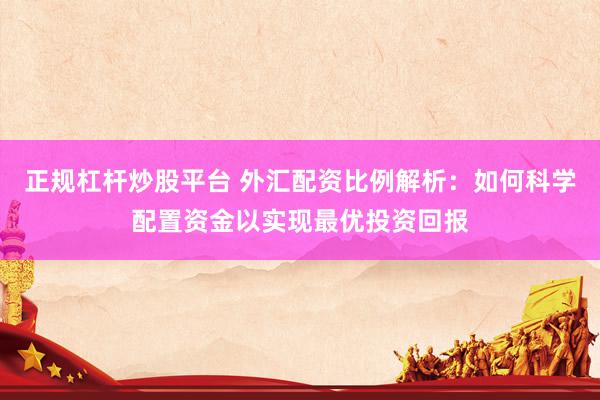 正規(guī)杠桿炒股平臺(tái) 外匯配資比例解析：如何科學(xué)配置資金以實(shí)現(xiàn)最優(yōu)投資回報(bào)