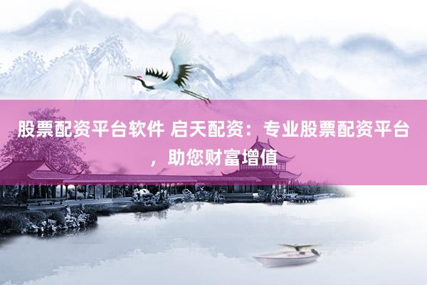 股票配資平臺(tái)軟件 啟天配資：專業(yè)股票配資平臺(tái)，助您財(cái)富增值