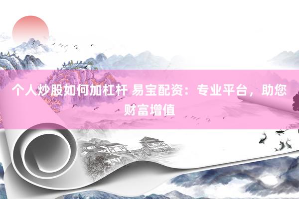 個(gè)人炒股如何加杠桿 易寶配資：專業(yè)平臺(tái)，助您財(cái)富增值