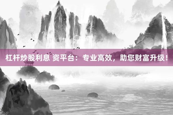 杠桿炒股利息 資平臺(tái)：專業(yè)高效，助您財(cái)富升級(jí)！