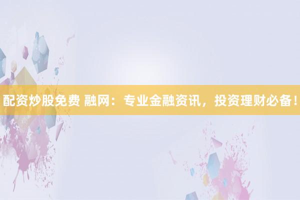 配資炒股免費 融網：專業(yè)金融資訊，投資理財必備！