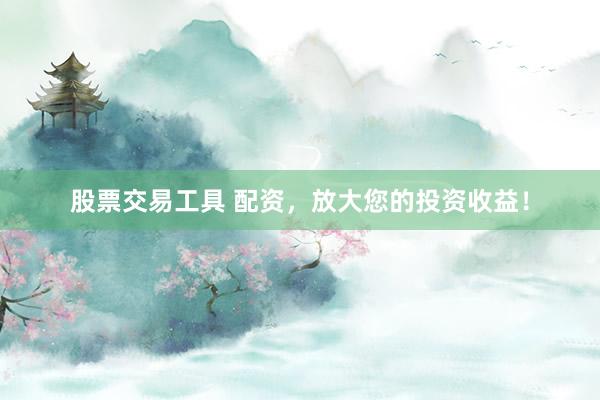 股票交易工具 配資，放大您的投資收益！