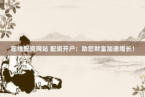 在線配資網(wǎng)站 配資開戶：助您財富加速增長！