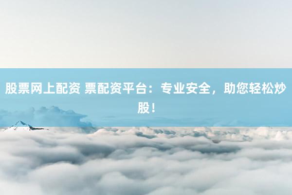 股票網(wǎng)上配資 票配資平臺(tái)：專業(yè)安全，助您輕松炒股！
