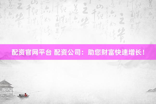 配資官網(wǎng)平臺 配資公司：助您財富快速增長！