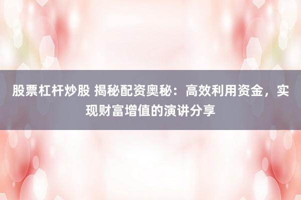 股票杠桿炒股 揭秘配資奧秘：高效利用資金，實(shí)現(xiàn)財(cái)富增值的演講分享