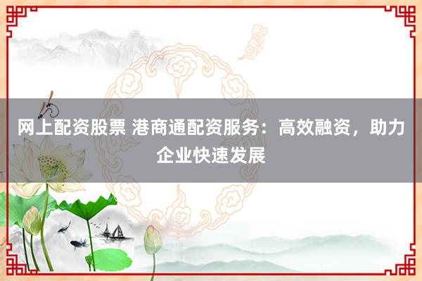 網(wǎng)上配資股票 港商通配資服務(wù)：高效融資，助力企業(yè)快速發(fā)展