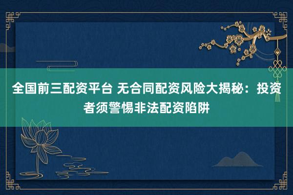 全國前三配資平臺 無合同配資風(fēng)險(xiǎn)大揭秘：投資者須警惕非法配資陷阱