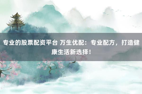 專業(yè)的股票配資平臺(tái) 萬生優(yōu)配：專業(yè)配方，打造健康生活新選擇！