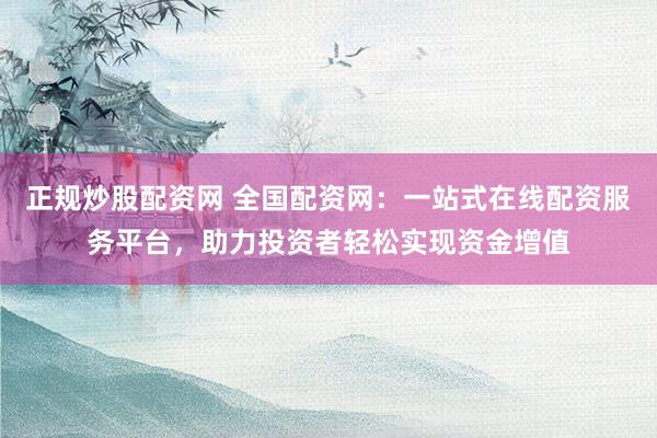 正規(guī)炒股配資網(wǎng) 全國(guó)配資網(wǎng)：一站式在線配資服務(wù)平臺(tái)，助力投資者輕松實(shí)現(xiàn)資金增值