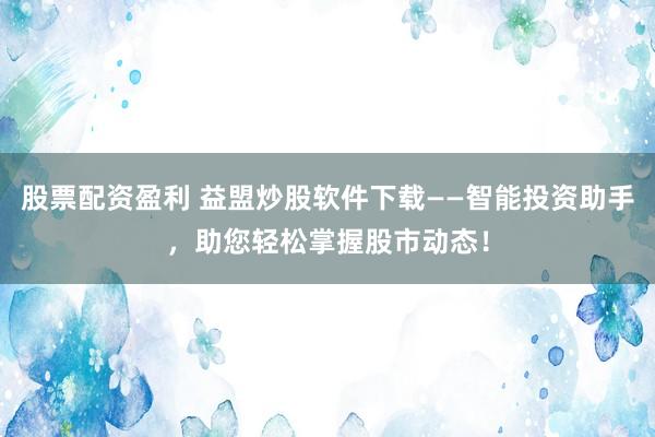 股票配資盈利 益盟炒股軟件下載——智能投資助手，助您輕松掌握股市動態(tài)！