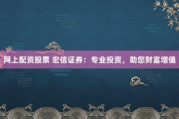 網(wǎng)上配資股票 宏信證券：專業(yè)投資，助您財富增值