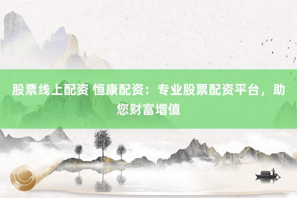 股票線(xiàn)上配資 恒康配資：專(zhuān)業(yè)股票配資平臺(tái)，助您財(cái)富增值