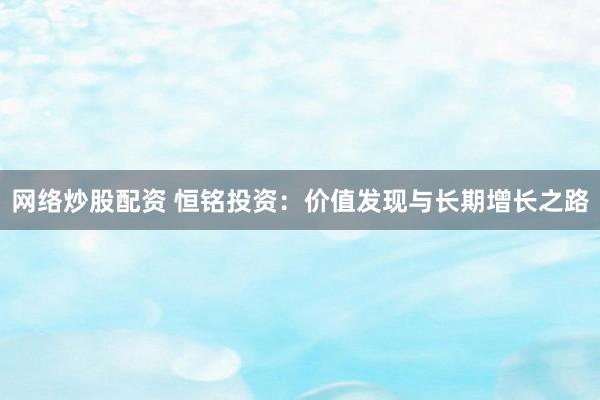 網(wǎng)絡(luò)炒股配資 恒銘投資：價值發(fā)現(xiàn)與長期增長之路