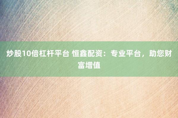炒股10倍杠桿平臺 恒鑫配資：專業(yè)平臺，助您財(cái)富增值