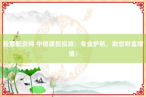 股票配資網(wǎng) 中信建投投顧：專業(yè)護(hù)航，助您財富增值！