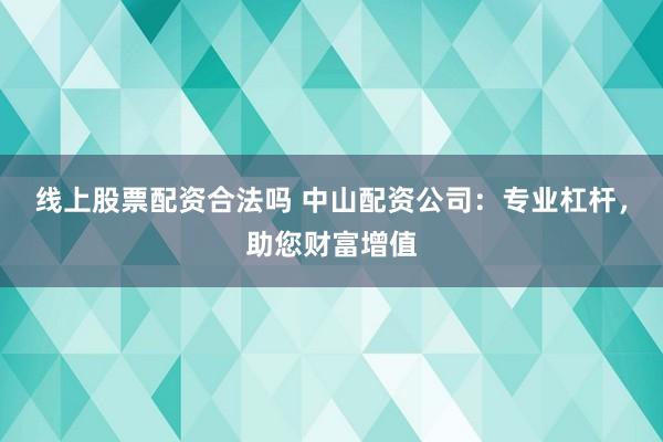 線上股票配資合法嗎 中山配資公司：專業(yè)杠桿，助您財(cái)富增值