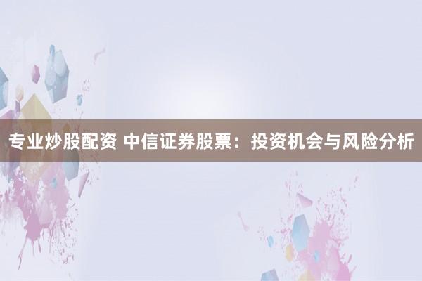 專業(yè)炒股配資 中信證券股票：投資機會與風險分析