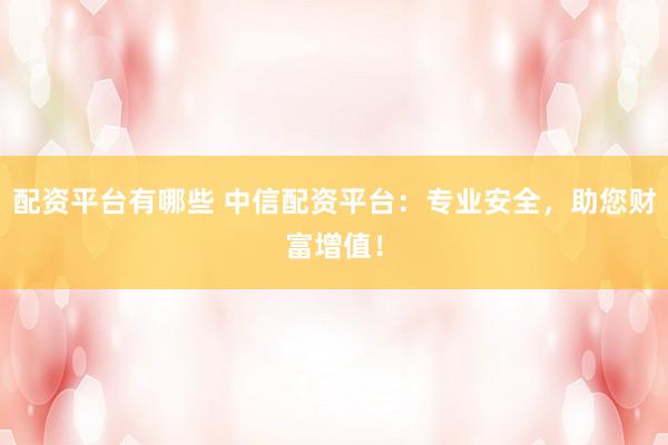配資平臺(tái)有哪些 中信配資平臺(tái)：專業(yè)安全，助您財(cái)富增值！