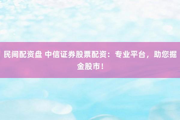 民間配資盤 中信證券股票配資：專業(yè)平臺，助您掘金股市！