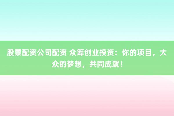 股票配資公司配資 眾籌創(chuàng)業(yè)投資：你的項目，大眾的夢想，共同成就！