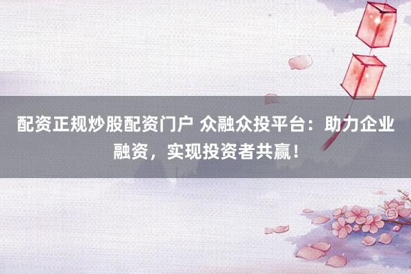 配資正規(guī)炒股配資門戶 眾融眾投平臺(tái)：助力企業(yè)融資，實(shí)現(xiàn)投資者共贏！