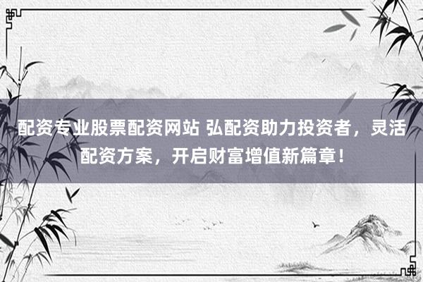 配資專業(yè)股票配資網(wǎng)站 弘配資助力投資者，靈活配資方案，開啟財富增值新篇章！