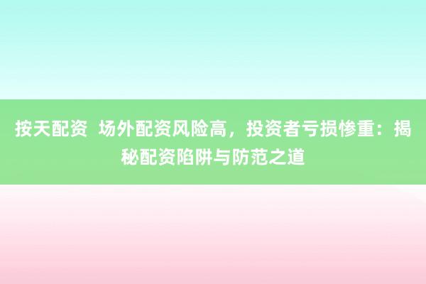 按天配資  場外配資風(fēng)險高，投資者虧損慘重：揭秘配資陷阱與防范之道