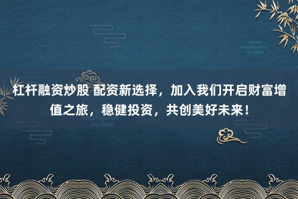 杠桿融資炒股 配資新選擇，加入我們開啟財(cái)富增值之旅，穩(wěn)健投資，共創(chuàng)美好未來！
