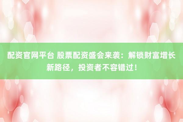 配資官網(wǎng)平臺 股票配資盛會來襲：解鎖財富增長新路徑，投資者不容錯過！