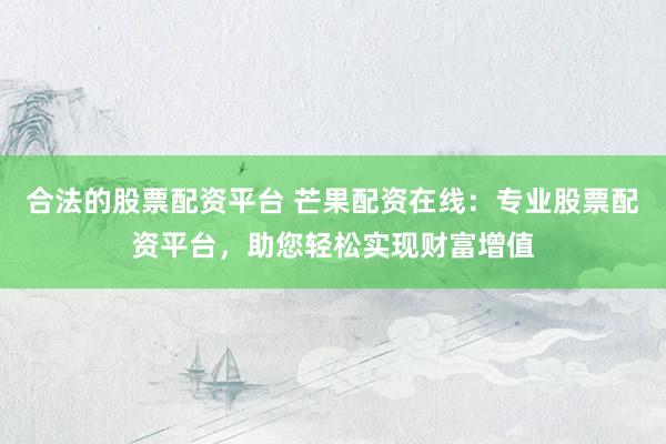 合法的股票配資平臺 芒果配資在線：專業(yè)股票配資平臺，助您輕松實現(xiàn)財富增值