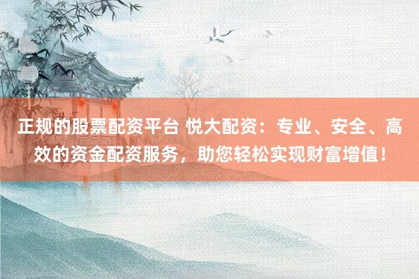 正規(guī)的股票配資平臺(tái) 悅大配資：專業(yè)、安全、高效的資金配資服務(wù)，助您輕松實(shí)現(xiàn)財(cái)富增值！