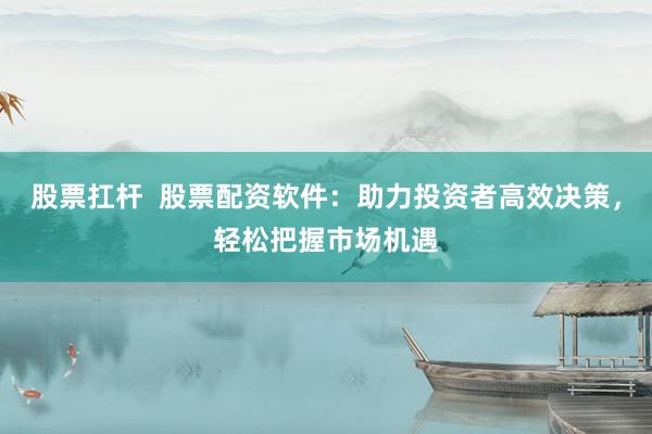 股票扛桿  股票配資軟件：助力投資者高效決策，輕松把握市場機(jī)遇