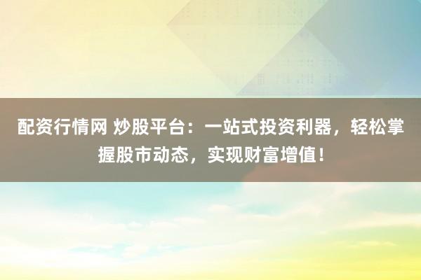 配資行情網 炒股平臺：一站式投資利器，輕松掌握股市動態(tài)，實現(xiàn)財富增值！
