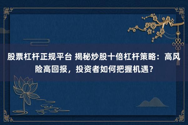 股票杠桿正規(guī)平臺 揭秘炒股十倍杠桿策略：高風險高回報，投資者如何把握機遇？