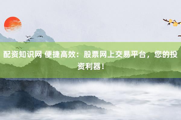 配資知識網 便捷高效：股票網上交易平臺，您的投資利器！