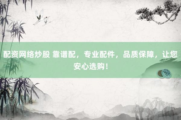 配資網(wǎng)絡(luò)炒股 靠譜配，專業(yè)配件，品質(zhì)保障，讓您安心選購！