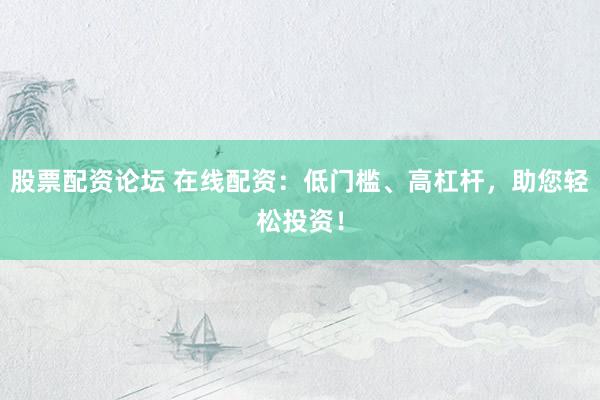 股票配資論壇 在線配資：低門檻、高杠桿，助您輕松投資！