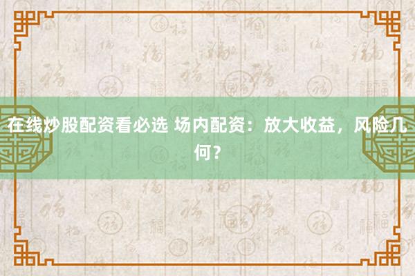 在線炒股配資看必選 場內(nèi)配資：放大收益，風(fēng)險(xiǎn)幾何？