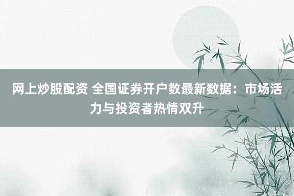 網(wǎng)上炒股配資 全國證券開戶數(shù)最新數(shù)據(jù)：市場活力與投資者熱情雙升