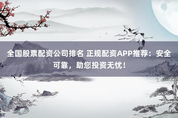 全國股票配資公司排名 正規(guī)配資APP推薦：安全可靠，助您投資無憂！