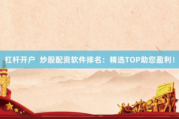 杠桿開戶  炒股配資軟件排名：精選TOP助您盈利！